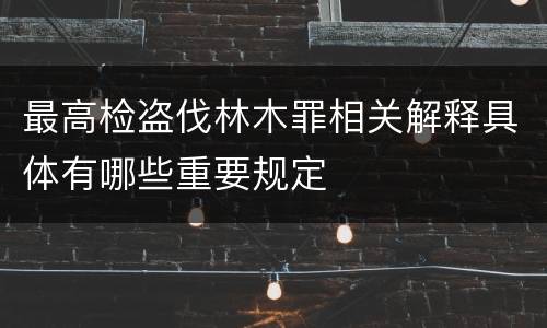 最高检盗伐林木罪相关解释具体有哪些重要规定