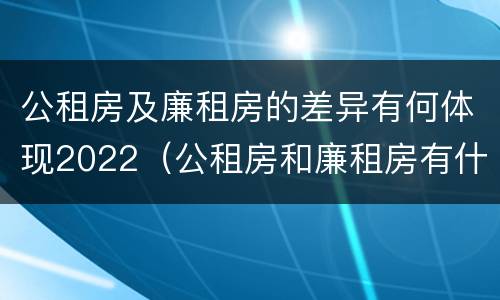 公租房及廉租房的差异有何体现2022（公租房和廉租房有什么区别?用户可以住一辈子吗?）