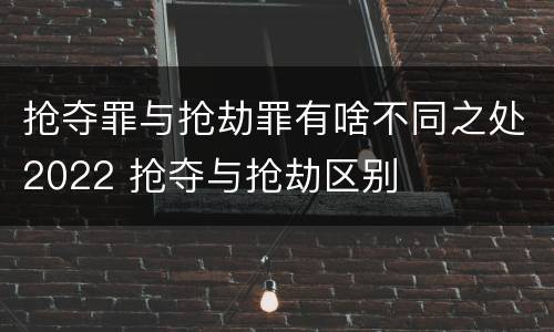 抢夺罪与抢劫罪有啥不同之处2022 抢夺与抢劫区别