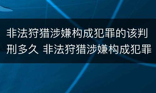 非法狩猎涉嫌构成犯罪的该判刑多久 非法狩猎涉嫌构成犯罪的该判刑多久呢