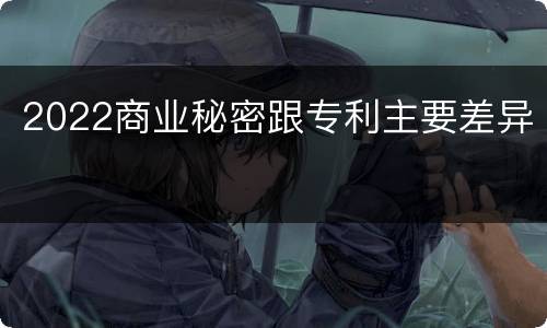 2022商业秘密跟专利主要差异