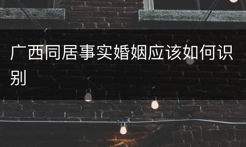 广西同居事实婚姻应该如何识别