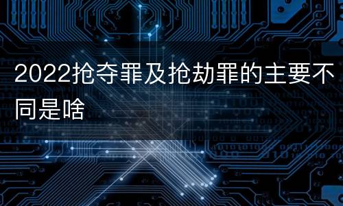 2022抢夺罪及抢劫罪的主要不同是啥