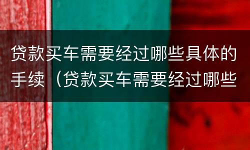 贷款买车需要经过哪些具体的手续（贷款买车需要经过哪些具体的手续呢）