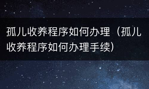 孤儿收养程序如何办理（孤儿收养程序如何办理手续）