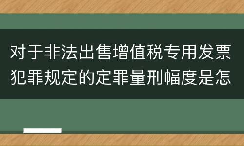 对于非法出售增值税专用发票犯罪规定的定罪量刑幅度是怎样的
