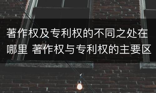 著作权及专利权的不同之处在哪里 著作权与专利权的主要区别是什么?