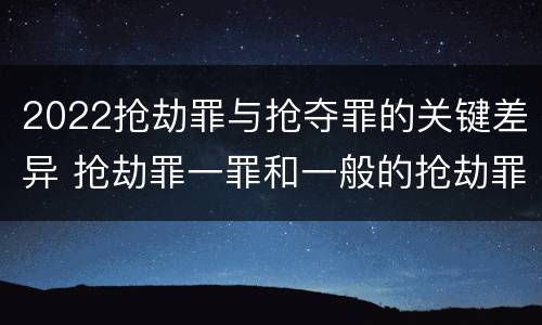 2022抢劫罪与抢夺罪的关键差异 抢劫罪一罪和一般的抢劫罪