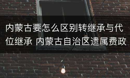 内蒙古要怎么区别转继承与代位继承 内蒙古自治区遗属费政策