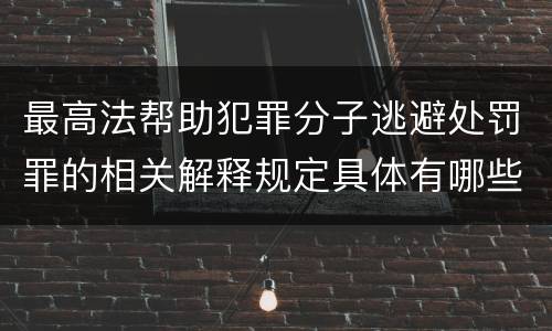 最高法帮助犯罪分子逃避处罚罪的相关解释规定具体有哪些主要内容