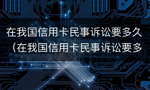 在我国信用卡民事诉讼要多久（在我国信用卡民事诉讼要多久开庭）