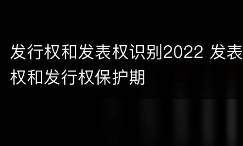 发行权和发表权识别2022 发表权和发行权保护期