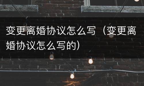 变更离婚协议怎么写（变更离婚协议怎么写的）