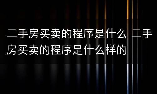 二手房买卖的程序是什么 二手房买卖的程序是什么样的
