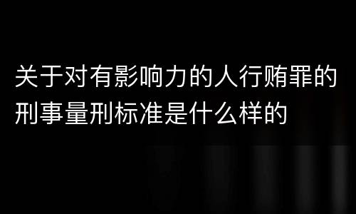 关于对有影响力的人行贿罪的刑事量刑标准是什么样的