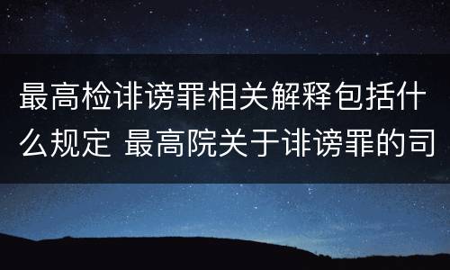 最高检诽谤罪相关解释包括什么规定 最高院关于诽谤罪的司法解释