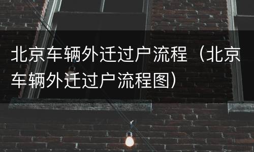 北京车辆外迁过户流程（北京车辆外迁过户流程图）