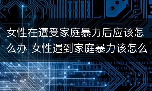 女性在遭受家庭暴力后应该怎么办 女性遇到家庭暴力该怎么办?