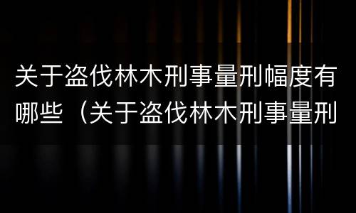 关于盗伐林木刑事量刑幅度有哪些（关于盗伐林木刑事量刑幅度有哪些标准）
