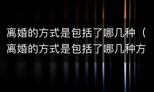 离婚的方式是包括了哪几种（离婚的方式是包括了哪几种方式）
