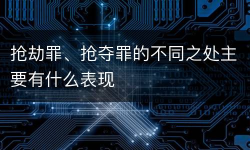 抢劫罪、抢夺罪的不同之处主要有什么表现