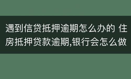 遇到信贷抵押逾期怎么办的 住房抵押贷款逾期,银行会怎么做