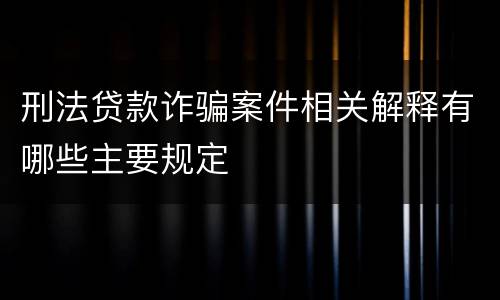刑法贷款诈骗案件相关解释有哪些主要规定
