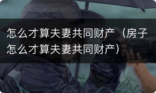 怎么才算夫妻共同财产（房子怎么才算夫妻共同财产）
