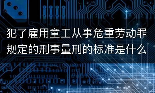 犯了雇用童工从事危重劳动罪规定的刑事量刑的标准是什么样的