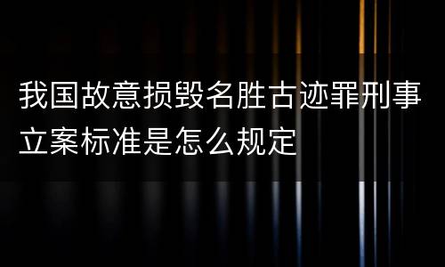 我国故意损毁名胜古迹罪刑事立案标准是怎么规定
