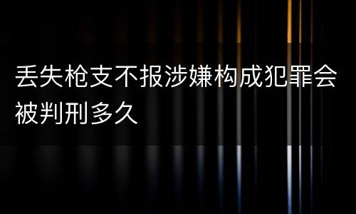 丢失枪支不报涉嫌构成犯罪会被判刑多久