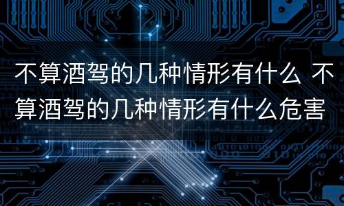不算酒驾的几种情形有什么 不算酒驾的几种情形有什么危害