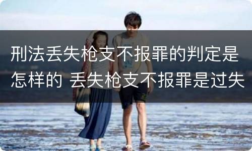 刑法丢失枪支不报罪的判定是怎样的 丢失枪支不报罪是过失犯罪吗