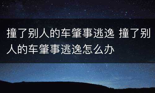 撞了别人的车肇事逃逸 撞了别人的车肇事逃逸怎么办