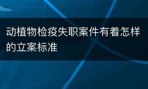 动植物检疫失职案件有着怎样的立案标准