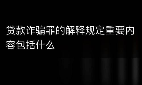贷款诈骗罪的解释规定重要内容包括什么