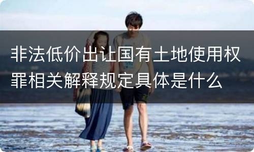 非法低价出让国有土地使用权罪相关解释规定具体是什么
