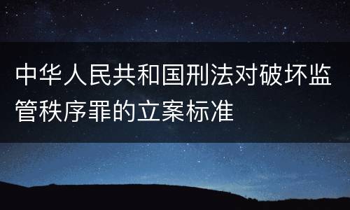 中华人民共和国刑法对破坏监管秩序罪的立案标准