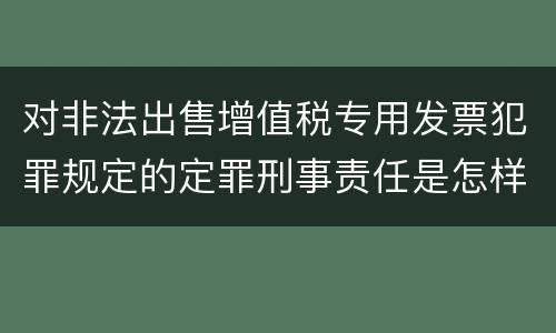 对非法出售增值税专用发票犯罪规定的定罪刑事责任是怎样的