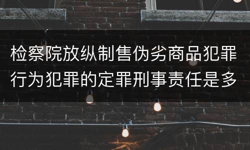 检察院放纵制售伪劣商品犯罪行为犯罪的定罪刑事责任是多少