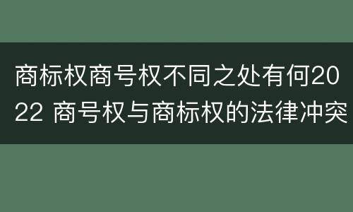 商标权商号权不同之处有何2022 商号权与商标权的法律冲突与解决