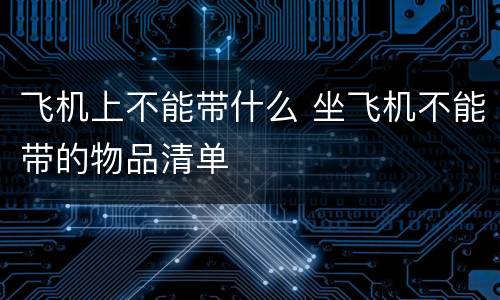 飞机上不能带什么 坐飞机不能带的物品清单