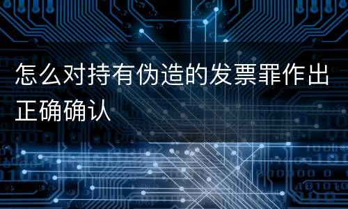 怎么对持有伪造的发票罪作出正确确认