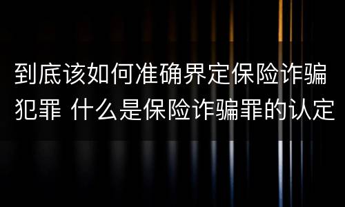 到底该如何准确界定保险诈骗犯罪 什么是保险诈骗罪的认定