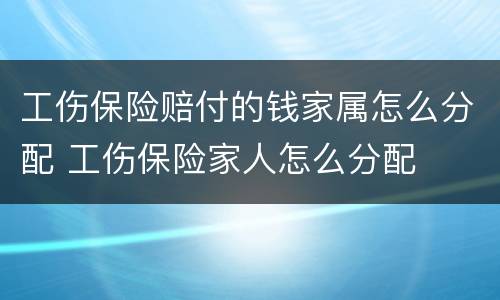 工伤保险赔付的钱家属怎么分配 工伤保险家人怎么分配