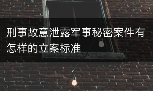 刑事故意泄露军事秘密案件有怎样的立案标准