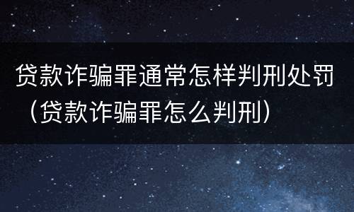 贷款诈骗罪通常怎样判刑处罚（贷款诈骗罪怎么判刑）