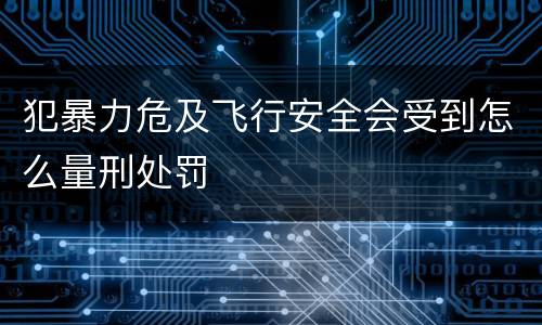 犯暴力危及飞行安全会受到怎么量刑处罚