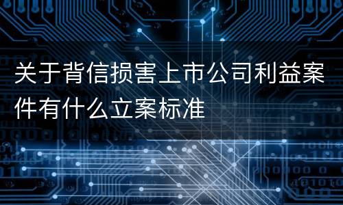 关于背信损害上市公司利益案件有什么立案标准