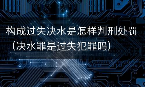 构成过失决水是怎样判刑处罚（决水罪是过失犯罪吗）